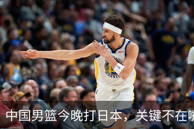 中国男篮今晚打日本，关键不在嘴仗，在这3点