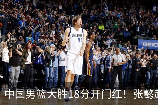 中国男篮大胜18分开门红！张懿赵杰23分3板6助2断，被誉为4字外援