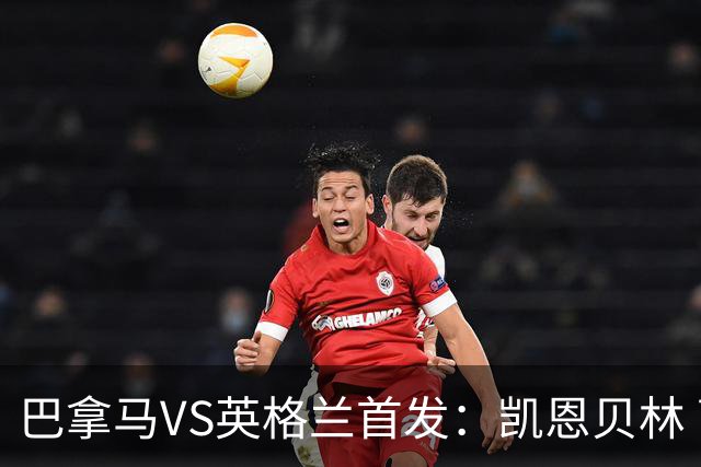 巴拿马VS英格兰首发：凯恩贝林 萨卡拉什福德配罗杰斯