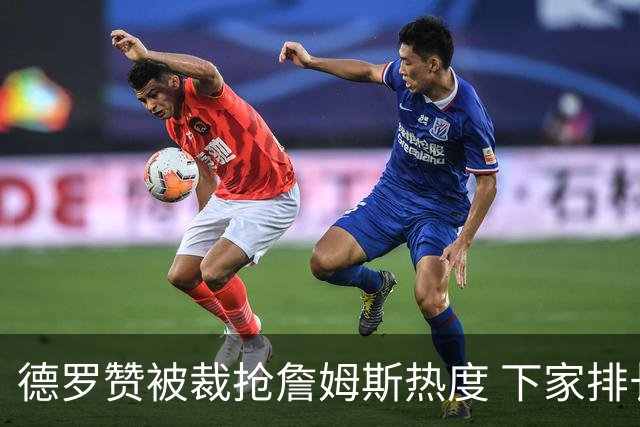 德罗赞被裁抢詹姆斯热度 下家排长队首选猛龙马刺？