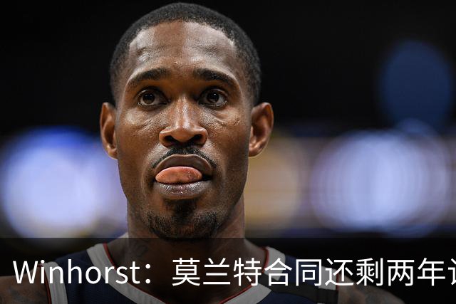 Winhorst：莫兰特合同还剩两年让交易他很困难 接手球队风险很大